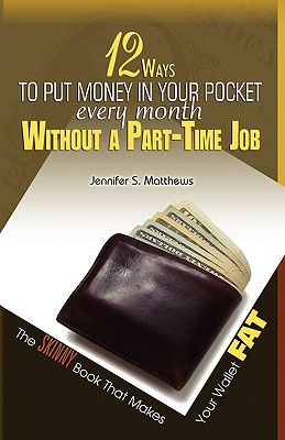 Book Cover Image of 12 Ways to Put Money in Your Pocket Every Month Without a Part-Time Job, the Skinny Book That Makes Your Wallet Fat by Jennifer S. Matthews