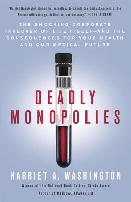 Book Cover Image of Deadly Monopolies: The Shocking Corporate Takeover of Life Itself—And the Consequences for Your Health and Our Medical Future by Harriet A. Washington