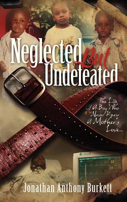 Book Cover Image of Neglected But Undefeated: The Life Of A Boy Who Never Knew A Mother’s Love by Jonathan Anthony Burkett