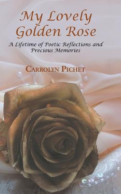 Book Cover Image of My Lovely Golden Rose: A Lifetime Of Poetic Reflections And Precious Memories by Carrolyn Pichet