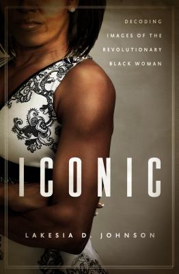 Book Cover Image of Iconic: Decoding Images Of The Revolutionary Black Woman by Lakesia Johnson