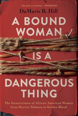 Book Cover Image of A Bound Woman Is a Dangerous Thing: The Incarceration of African American Women from Harriet Tubman to Sandra Bland by Damaris B. Hill
