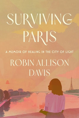 Click for more detail about Surviving Paris: A Memoir of Healing in the City of Light by Robin Allison Davis