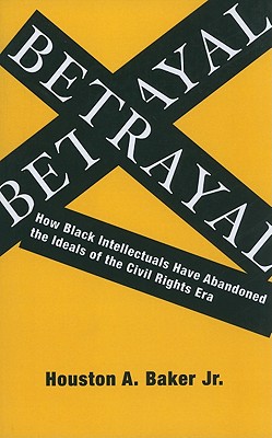 Click for more detail about Betrayal: How Black Intellectuals Have Abandoned the Ideals of the Civil Rights Era by Houston Baker Jr.