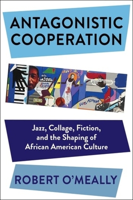 Book Cover Antagonistic Cooperation: Jazz, Collage, Fiction, and the Shaping of African American Culture by Robert G. O’Meally