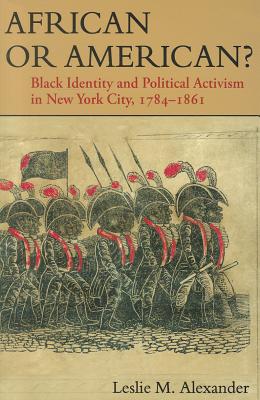 Book Cover African or American?: Black Identity and Political Activism in New York City, 1784-1861 by Leslie M. Alexander