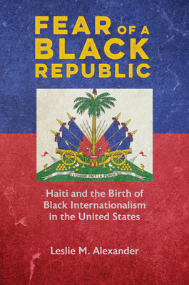 Book Cover Fear of a Black Republic: Haiti and the Birth of Black Internationalism in the United States by Leslie M. Alexander