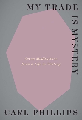 Book Cover My Trade Is Mystery: Seven Meditations from a Life in Writing by Carl Phillips