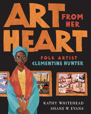 Book Cover Image of Art from Her Heart: Folk Artist Clementine Hunter by Kathy Whitehead