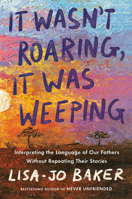 Book Cover It Wasn’t Roaring, It Was Weeping: Interpreting the Language of Our Fathers Without Repeating Their Stories by Lisa-Jo Baker