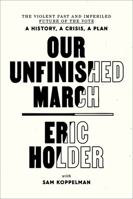 Book Cover Image of Our Unfinished March: The Violent Past and Imperiled Future of the Vote-A History, a Crisis, a Plan by Eric Holder