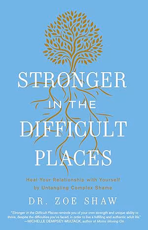 Stronger in the Difficult Places: Heal Your Relationship with Yourself by Untangling Complex Shame