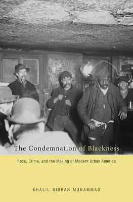 Book Cover The Condemnation of Blackness: Race, Crime, and the Making of Modern Urban America by Khalil G. Muhammad