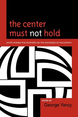Book Cover The Center Must Not Hold: White Women Philosophers on the Whiteness of Philosophy by George Yancy