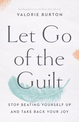 Let Go of the Guilt: Stop Beating Yourself Up and Take Back Your Joy