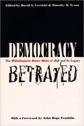 Democracy Betrayed: The Wilmington Race Riot of 1898 and Its Legacy