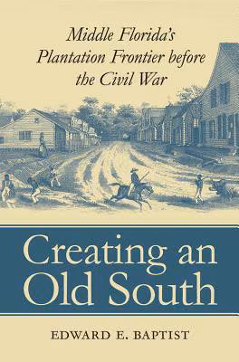 Cover: Creating an Old South: Middle Florida’s Plantation Frontier before the Civil War
