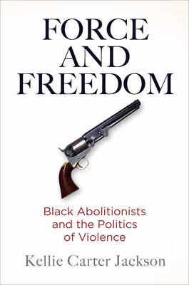 Cover: Force and Freedom: Black Abolitionists and the Politics of Violence