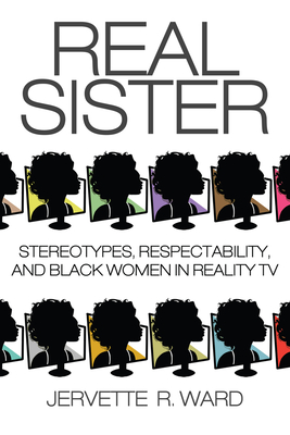 Book Cover Real Sister: Stereotypes, Respectability, and Black Women in Reality TV by Jervette R. Ward