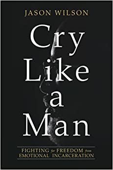 Book Cover Cry Like A Man: Fighting for Freedom from Emotional Incarceration by Jason Wilson