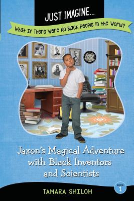 Book Cover Just Imagine…What If There Were No Black People in the World?: Jaxon’s Magical Adventure with Black Inventors and Scientists by Tamara Shiloh