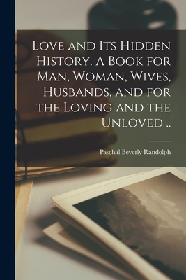 Book Cover Love and Its Hidden History: A Book for Man, Woman, Wives, Husbands, and for the Loving and the Unloved .. by Paschal Beverly Randolph