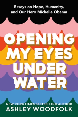 Book Cover Image of Opening My Eyes Underwater: Essays on Hope, Humanity, and Our Hero Michelle Obama by Ashley Woodfolk