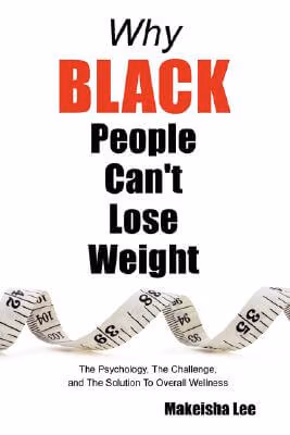 Cover: Why Black People Can’t Lose Weight: The Psychology, The Challenge, And The Solution To Overall Wellness