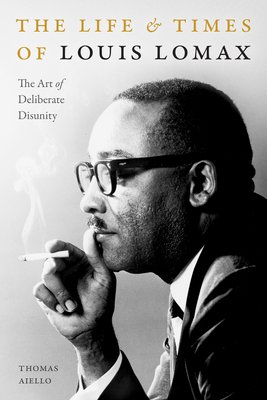 Book Cover Image of The Life and Times of Louis Lomax: The Art of Deliberate Disunity by Thomas Aiello