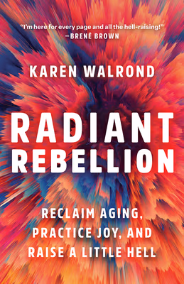 Radiant Rebellion: Reclaim Aging, Practice Joy, and Raise a Little Hell