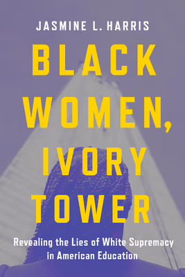 Cover: Black Women, Ivory Tower: Revealing the Lies of White Supremacy in American Education