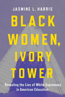 Book Cover: Black Women, Ivory Tower: Revealing the Lies of White Supremacy in American Education by Jasmine L. Harris