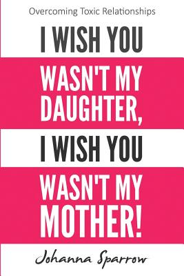 Book Cover I Wish You Wasn’t My Daughter, I Wish You Wasn’t My Mother: Overcoming Toxic Relationships (Volume 2) by Johanna Sparrow
