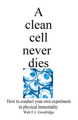 Book Cover A clean cell never dies: How to conduct your own experiment in physical immortality by Walt Goodridge