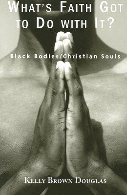 Book Cover Image of What’s Faith Got to Do with It?: Black Bodies/Christian Souls by Kelly Brown Douglas