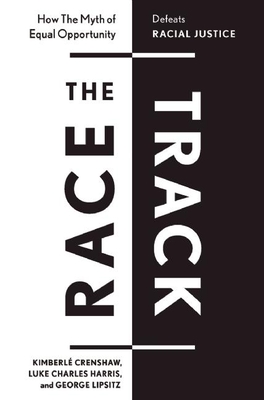 Book Cover Image of The Race Track: How the Myth of Equal Opportunity Defeats Racial Justice by Kimberlé Crenshaw, Luke Charles Harris, and George Lipsitz