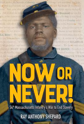 Now or Never!: Fifty-Fourth Massachusetts Infantry’s War to End Slavery
