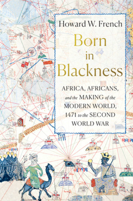 Book Cover Born in Blackness: Africa, Africans, and the Making of the Modern World, 1471 to the Second World War by Howard W. French