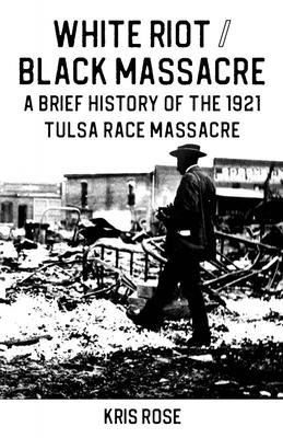 Book Cover White Riot / Black Massacre: A Brief History of the 1921 Tulsa Race Massacre by Kris Rose