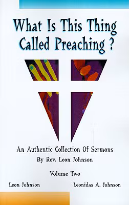 What is This Thing Called Preaching: An Authentic Collection of Sermons by Rev. Leon Johnson Vol 1