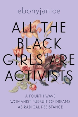 Book Cover All the Black Girls Are Activists: A Fourth Wave Womanist Pursuit of Dreams as Radical Resistance by EbonyJanice