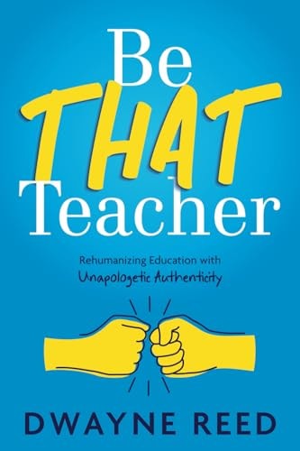 Book Cover Be THAT teacher: Rehumanizing Education with Unapologetic Authenticity by Dwayne Reed