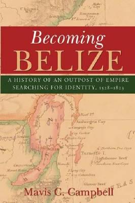 Book Cover Becoming Belize: A History of an Outpost of Empire Searching for Identity, 1528-1823 by Mavis C. Campbell