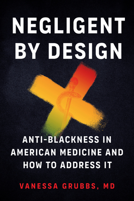 Book Cover Image of Negligent by Design: Anti-Blackness in American Medicine and How to Address It by Vanessa Grubbs