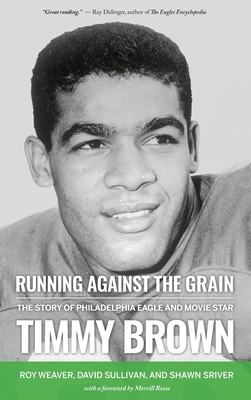 Book Cover Image of Running Against the Grain: The Story of Philadelphia Eagle and Movie Star Timmy Brown by Roy Weaver, David Sullivan, and Shawn Sriver